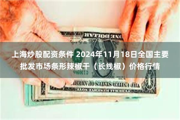 上海炒股配资条件 2024年11月18日全国主要批发市场条形辣椒干（长线椒）价格行情