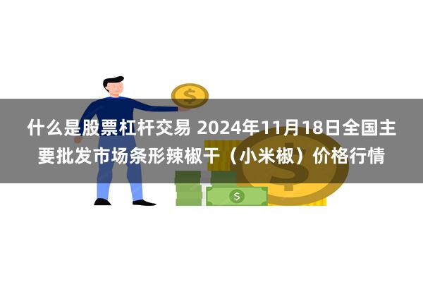 什么是股票杠杆交易 2024年11月18日全国主要批发市场条形辣椒干（小米椒）价格行情