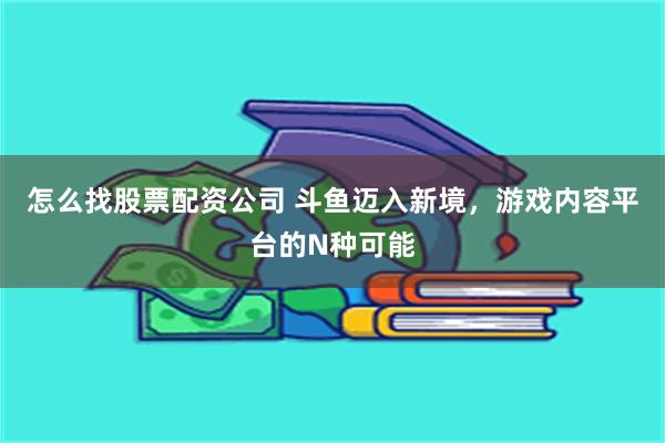 怎么找股票配资公司 斗鱼迈入新境，游戏内容平台的N种可能