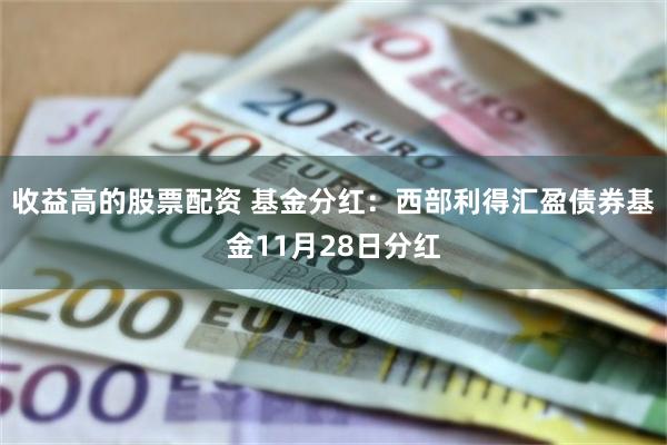 收益高的股票配资 基金分红：西部利得汇盈债券基金11月28日分红