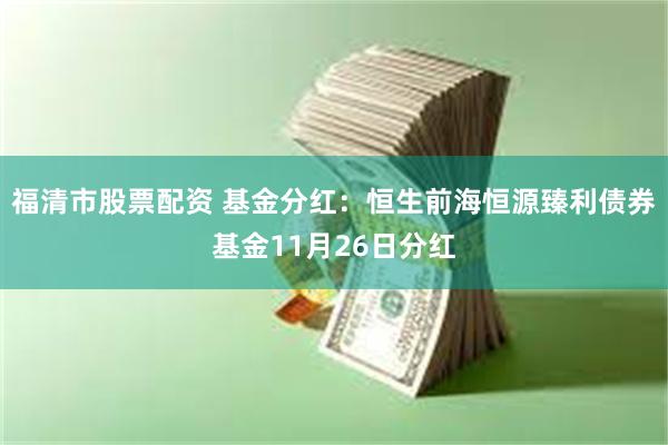 福清市股票配资 基金分红：恒生前海恒源臻利债券基金11月26日分红