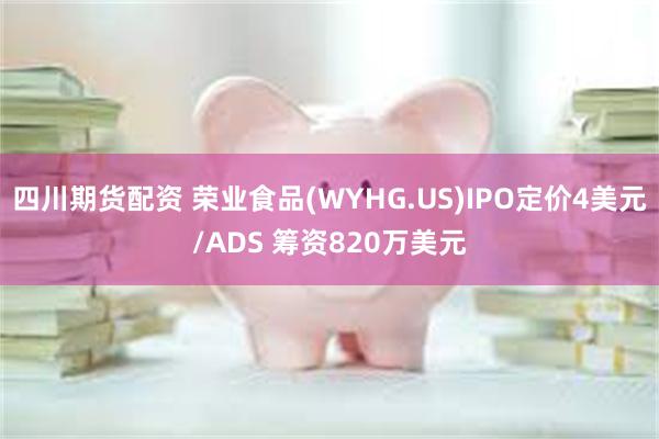 四川期货配资 荣业食品(WYHG.US)IPO定价4美元/ADS 筹资820万美元