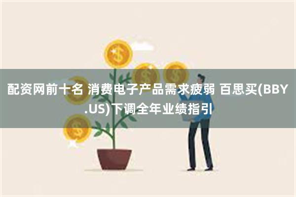 配资网前十名 消费电子产品需求疲弱 百思买(BBY.US)下调全年业绩指引