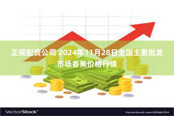 正规配资公司 2024年11月28日全国主要批发市场香蕉价格行情