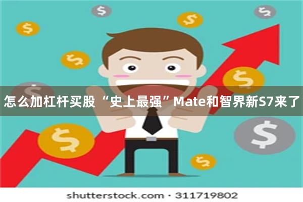 怎么加杠杆买股 “史上最强”Mate和智界新S7来了