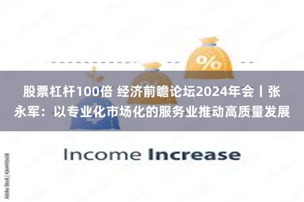 股票杠杆100倍 经济前瞻论坛2024年会丨张永军：以专业化市场化的服务业推动高质量发展