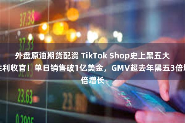 外盘原油期货配资 TikTok Shop史上黑五大促胜利收官！单日销售破1亿美金，GMV超去年黑五3倍增长