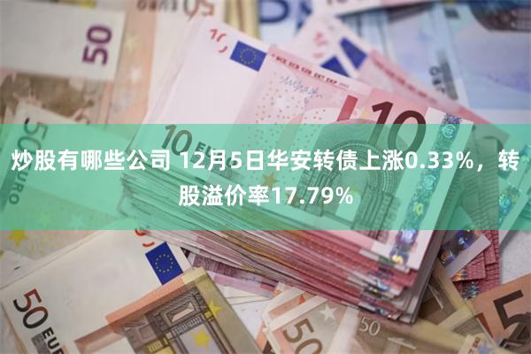 炒股有哪些公司 12月5日华安转债上涨0.33%，转股溢价率17.79%