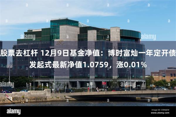 股票去杠杆 12月9日基金净值：博时富灿一年定开债发起式最新净值1.0759，涨0.01%