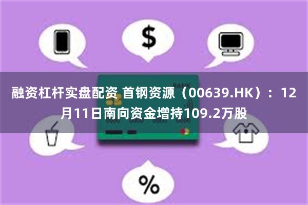 融资杠杆实盘配资 首钢资源（00639.HK）：12月11日南向资金增持109.2万股