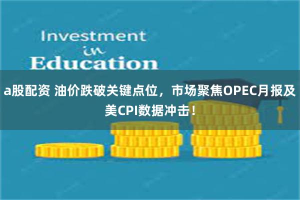 a股配资 油价跌破关键点位，市场聚焦OPEC月报及美CPI数据冲击！