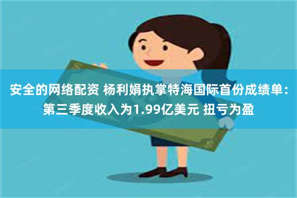 安全的网络配资 杨利娟执掌特海国际首份成绩单：第三季度收入为1.99亿美元 扭亏为盈