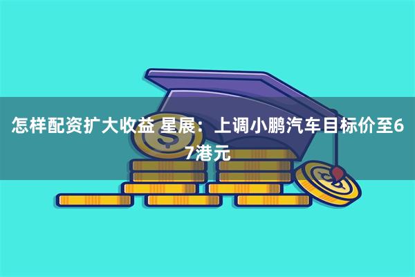 怎样配资扩大收益 星展：上调小鹏汽车目标价至67港元