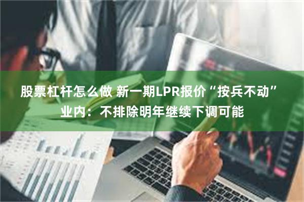 股票杠杆怎么做 新一期LPR报价“按兵不动” 业内：不排除明年继续下调可能