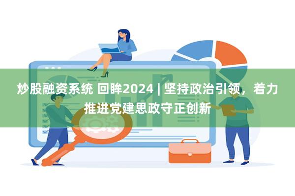 炒股融资系统 回眸2024 | 坚持政治引领，着力推进党建思政守正创新