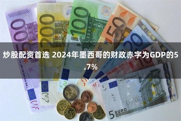 炒股配资首选 2024年墨西哥的财政赤字为GDP的5.7%