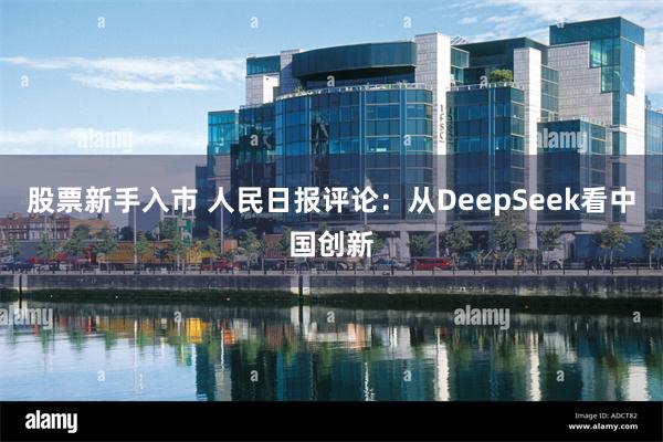 股票新手入市 人民日报评论：从DeepSeek看中国创新