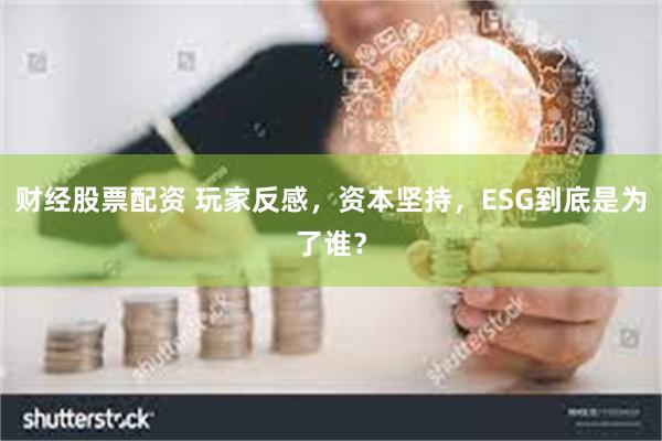 财经股票配资 玩家反感，资本坚持，ESG到底是为了谁？