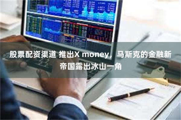 股票配资渠道 推出X money，马斯克的金融新帝国露出冰山一角