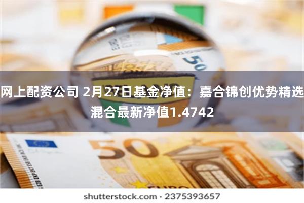 网上配资公司 2月27日基金净值：嘉合锦创优势精选混合最新净值1.4742