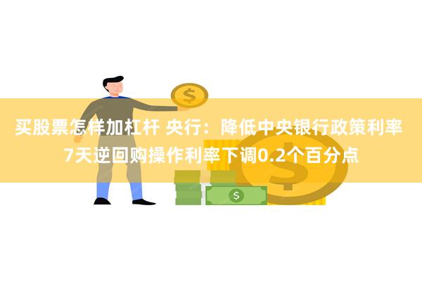 买股票怎样加杠杆 央行：降低中央银行政策利率 7天逆回购操作利率下调0.2个百分点