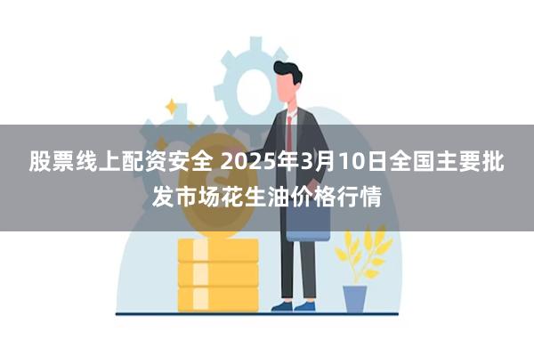 股票线上配资安全 2025年3月10日全国主要批发市场花生油价格行情