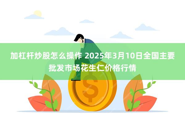 加杠杆炒股怎么操作 2025年3月10日全国主要批发市场花生仁价格行情