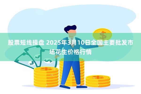 股票短线操盘 2025年3月10日全国主要批发市场花生价格行情