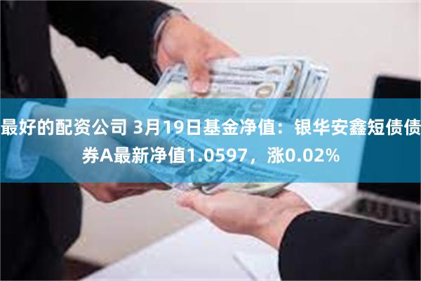 最好的配资公司 3月19日基金净值：银华安鑫短债债券A最新净值1.0597，涨0.02%