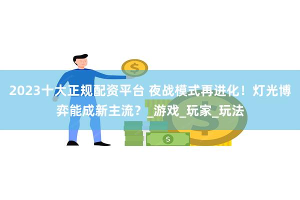 2023十大正规配资平台 夜战模式再进化！灯光博弈能成新主流？_游戏_玩家_玩法