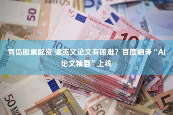 青岛股票配资 读英文论文有困难？百度翻译“AI论文精翻”上线