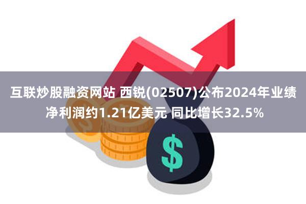 互联炒股融资网站 西锐(02507)公布2024年业绩 净利润约1.21亿美元 同比增长32.5%