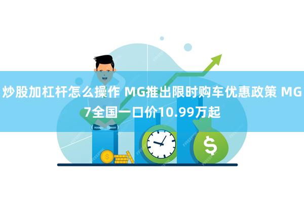 炒股加杠杆怎么操作 MG推出限时购车优惠政策 MG7全国一口价10.99万起